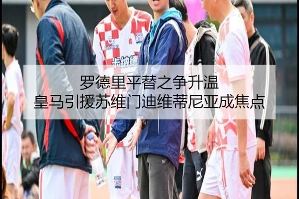 罗德里平替之争升温 皇马引援苏维门迪维蒂尼亚成焦点