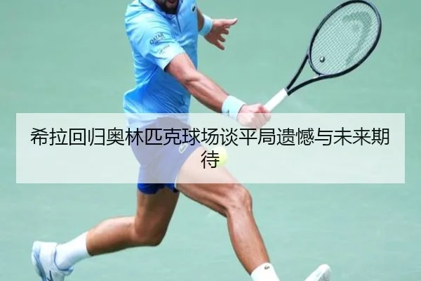 希拉回归奥林匹克球场谈平局遗憾与未来期待